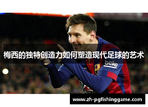 梅西的独特创造力如何塑造现代足球的艺术