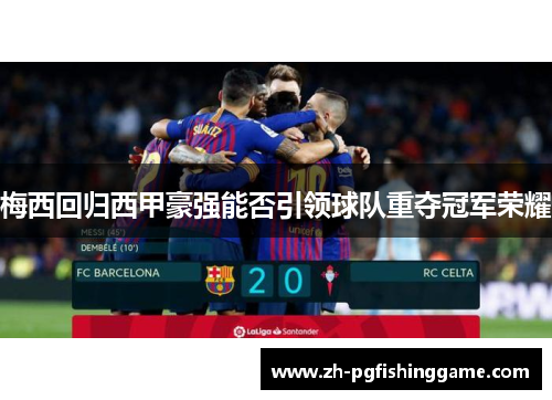 梅西回归西甲豪强能否引领球队重夺冠军荣耀 梅西回归西甲豪强能否引领球队重夺冠军荣耀