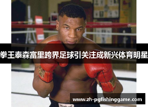 拳王泰森富里跨界足球引关注成新兴体育明星