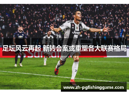 足坛风云再起 新转会案或重塑各大联赛格局