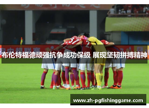 布伦特福德顽强抗争成功保级 展现坚韧拼搏精神