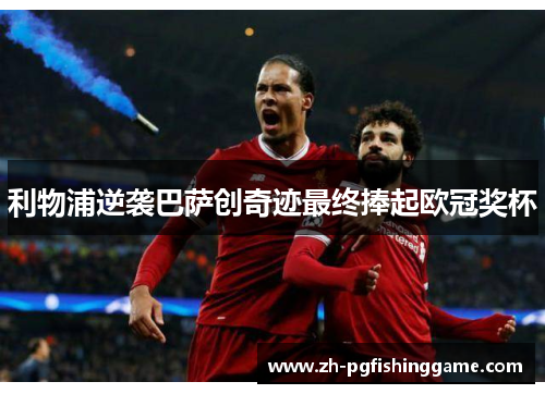 利物浦逆袭巴萨创奇迹最终捧起欧冠奖杯