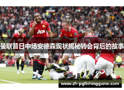 曼联昔日中场安德森现状揭秘转会背后的故事