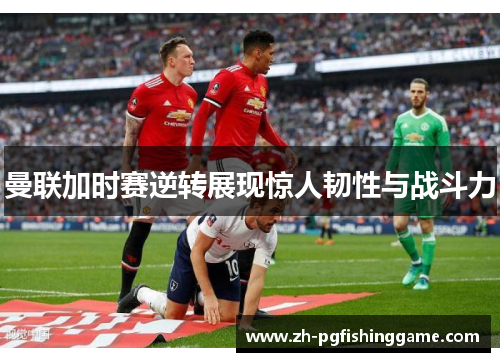 曼联加时赛逆转展现惊人韧性与战斗力
