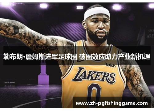 勒布朗·詹姆斯进军足球圈 破圈效应助力产业新机遇