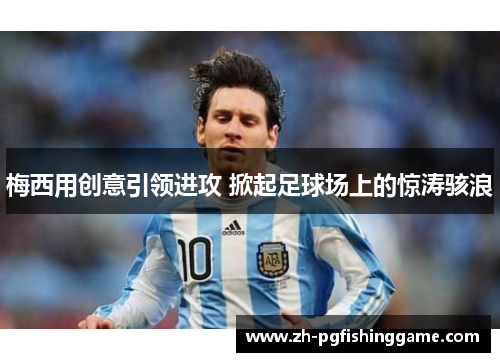 梅西用创意引领进攻 掀起足球场上的惊涛骇浪